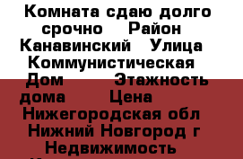 Комната сдаю,долго срочно. › Район ­ Канавинский › Улица ­ Коммунистическая › Дом ­ 55 › Этажность дома ­ 2 › Цена ­ 6 000 - Нижегородская обл., Нижний Новгород г. Недвижимость » Квартиры аренда   